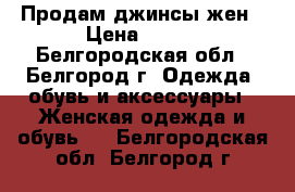 Продам джинсы жен › Цена ­ 350 - Белгородская обл., Белгород г. Одежда, обувь и аксессуары » Женская одежда и обувь   . Белгородская обл.,Белгород г.